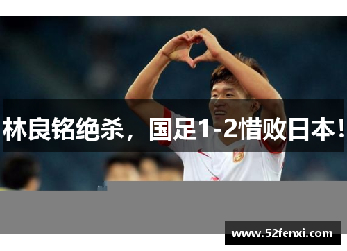 林良铭绝杀，国足1-2惜败日本！
